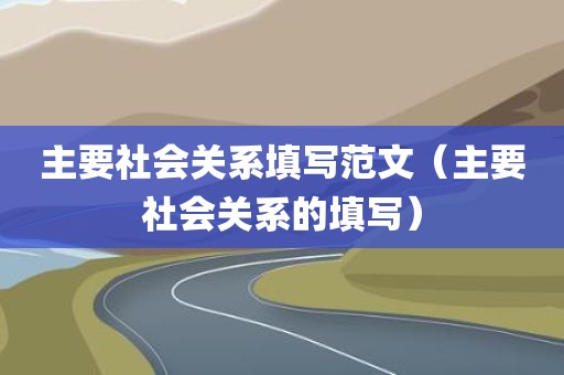 主要社会关系填写范文（主要社会关系的填写）
