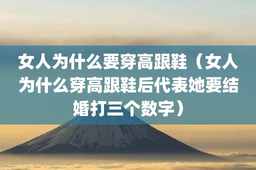 女人为什么要穿高跟鞋（女人为什么穿高跟鞋后代表她要结婚打三个数字）