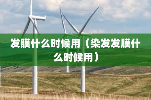 发膜什么时候用（染发发膜什么时候用）