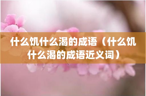 什么饥什么渴的成语（什么饥什么渴的成语近义词）