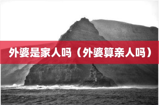 外婆是家人吗（外婆算亲人吗）