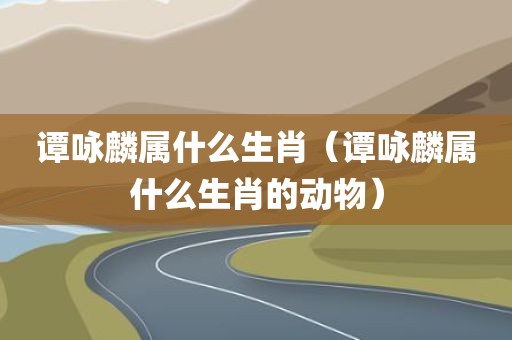 谭咏麟属什么生肖（谭咏麟属什么生肖的动物）