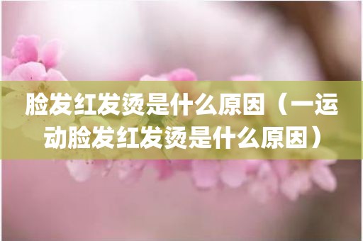 脸发红发烫是什么原因（一运动脸发红发烫是什么原因）