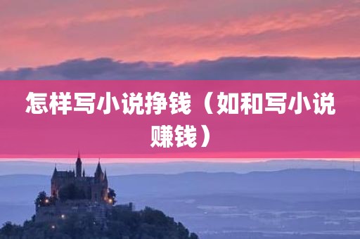 怎样写小说挣钱（如和写小说赚钱）