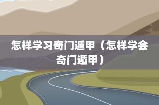 怎样学习奇门遁甲（怎样学会奇门遁甲）