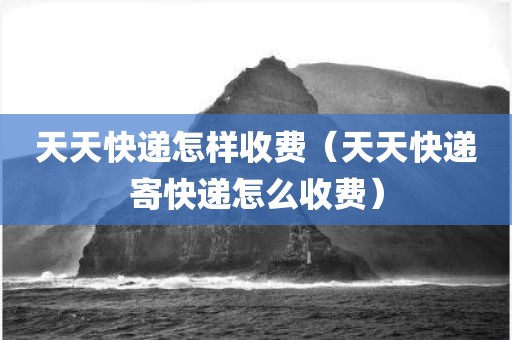 天天快递怎样收费（天天快递寄快递怎么收费）