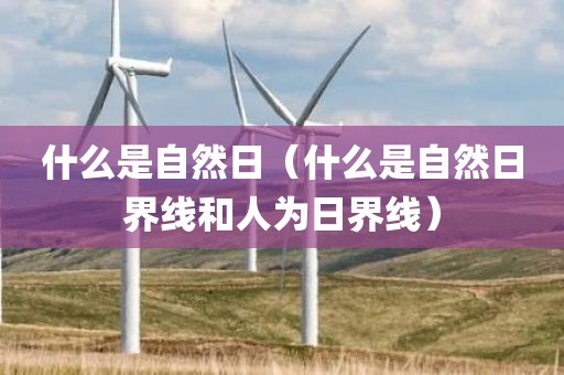 什么是自然日（什么是自然日界线和人为日界线）