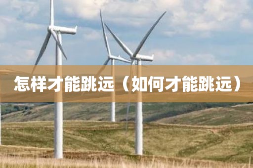 怎样才能跳远（如何才能跳远）