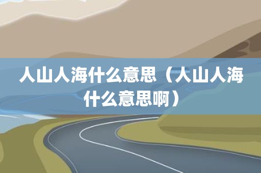 人山人海什么意思（人山人海什么意思啊）