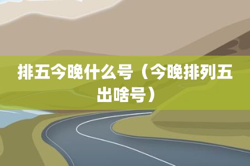 排五今晚什么号（今晚排列五出啥号）