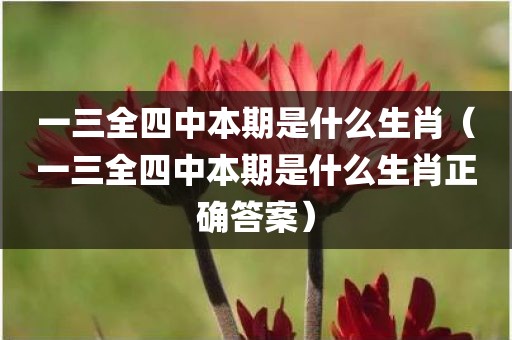 一三全四中本期是什么生肖（一三全四中本期是什么生肖正确答案）
