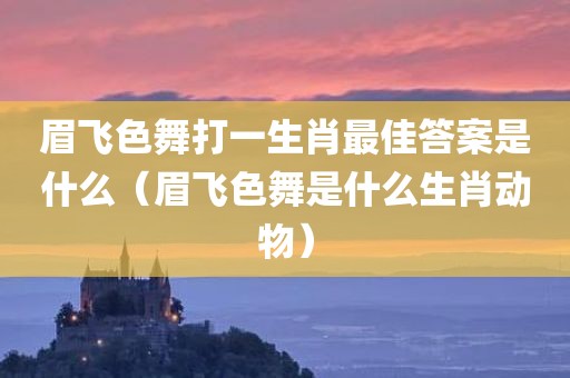 眉飞色舞打一生肖最佳答案是什么(眉飞色舞是什么生肖动物)