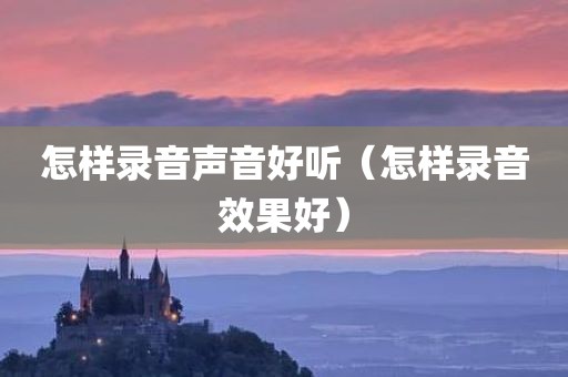 怎样录音声音好听(怎样录音效果好) 怎样录音声音好听(怎样录音效果好)