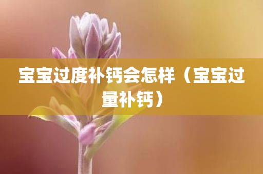 宝宝过度补钙会怎样（宝宝过量补钙）