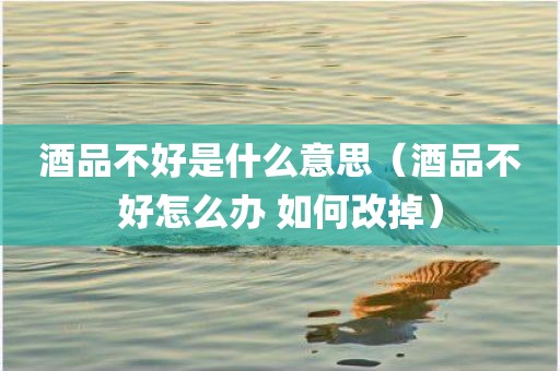 酒品不好是什么意思（酒品不好怎么办 如何改掉）