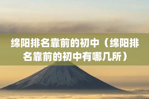 绵阳排名靠前的初中(绵阳排名靠前的初中有哪几所)