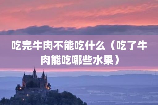 吃完牛肉不能吃什么（吃了牛肉能吃哪些水果）