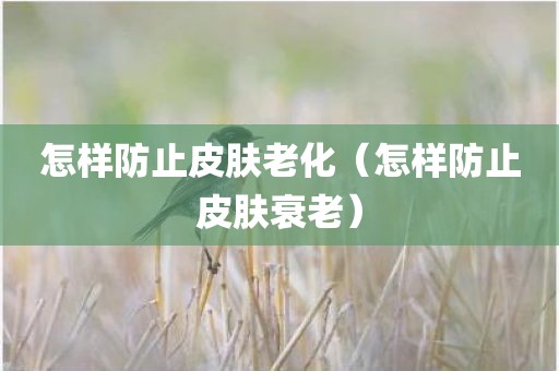 怎样防止皮肤老化（怎样防止皮肤衰老）