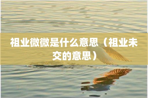 祖业微微是什么意思（祖业未交的意思）