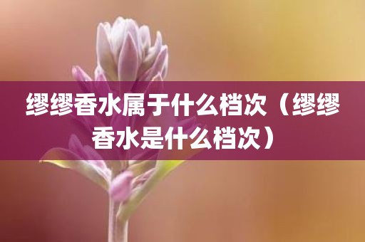 缪缪香水属于什么档次(缪缪香水是什么档次)