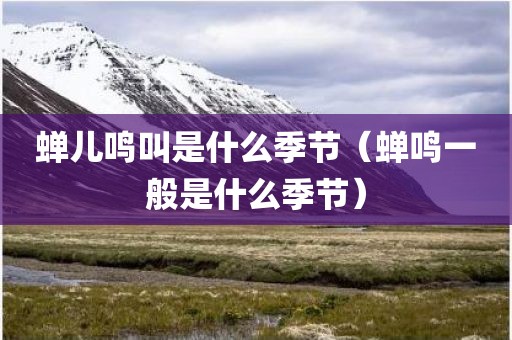 蝉儿鸣叫是什么季节（蝉鸣一般是什么季节）