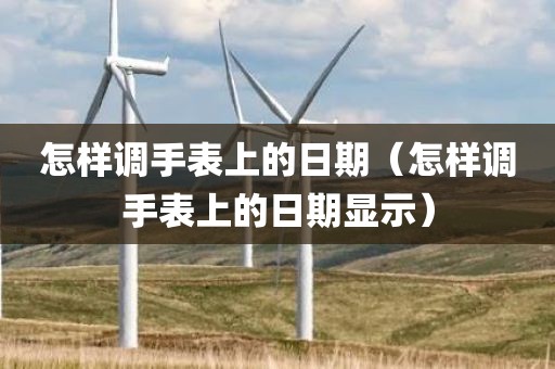 怎样调手表上的日期（怎样调手表上的日期显示）