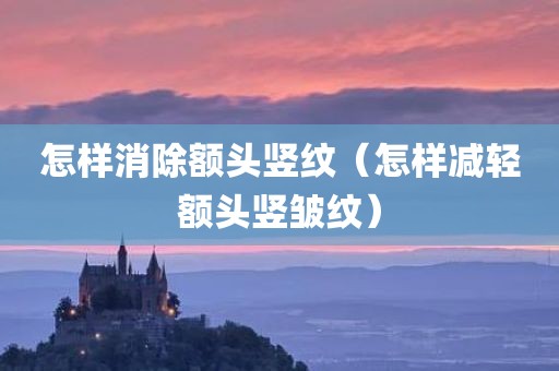 怎样消除额头竖纹（怎样减轻额头竖皱纹）
