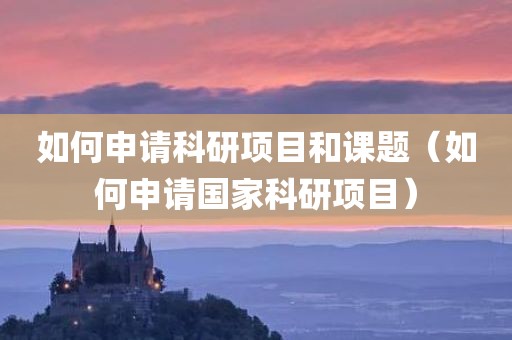 如何申请科研项目和课题（如何申请国家科研项目）