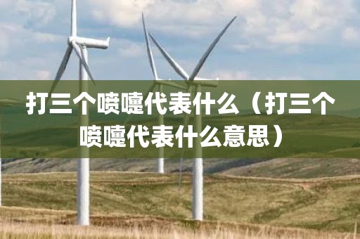 打三个喷嚏代表什么(打三个喷嚏代表什么意思)