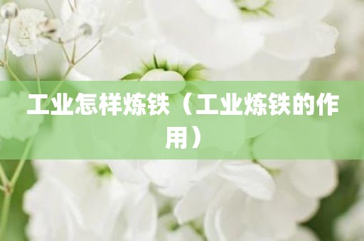 工业怎样炼铁（工业炼铁的作用）