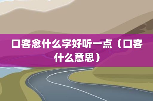 口客念什么字好听一点（口客什么意思）