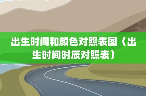 出生时间和颜色对照表图(出生时间时辰对照表)
