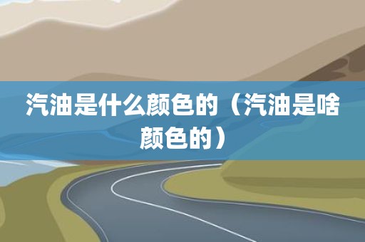 汽油是什么颜色的(汽油是啥颜色的)