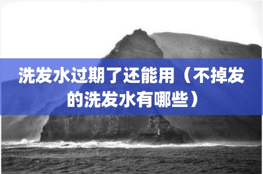 洗发水过期了还能用（不掉发的洗发水有哪些）