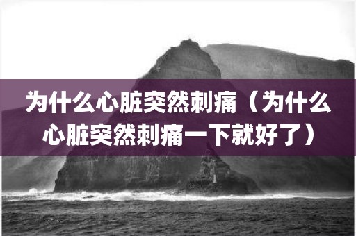 为什么心脏突然刺痛（为什么心脏突然刺痛一下就好了）