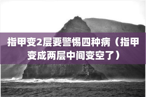 指甲变2层要警惕四种病（指甲变成两层中间变空了）