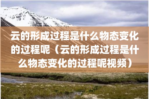 云的形成过程是什么物态变化的过程呢（云的形成过程是什么物态变化的过程呢视频）