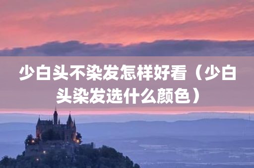 少白头不染发怎样好看（少白头染发选什么颜色）