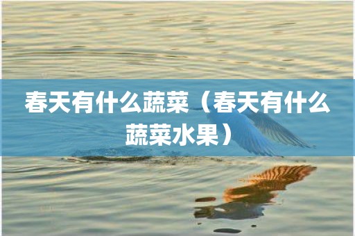 春天有什么蔬菜(春天有什么蔬菜水果)