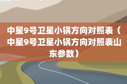 中星9号卫星小锅方向对照表（中星9号卫星小锅方向对照表山东参数）
