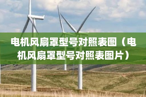 电机风扇罩型号对照表图（电机风扇罩型号对照表图片）