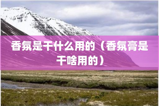 香氛是干什么用的（香氛膏是干啥用的）