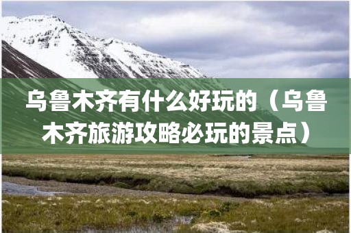 乌鲁木齐有什么好玩的（乌鲁木齐旅游攻略必玩的景点）