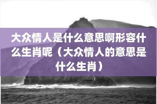 大众情人是什么意思啊形容什么生肖呢（大众情人的意思是什么生肖）
