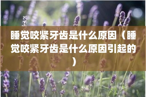 睡觉咬紧牙齿是什么原因（睡觉咬紧牙齿是什么原因引起的）