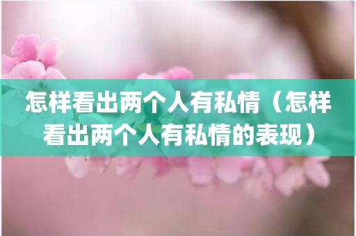 怎样看出两个人有私情（怎样看出两个人有私情的表现）