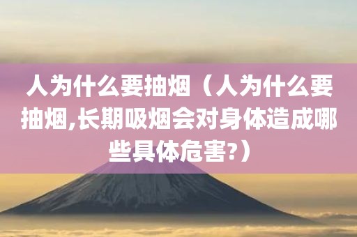 人为什么要抽烟(人为什么要抽烟,长期吸烟会对身体造成哪些具体危害?)
