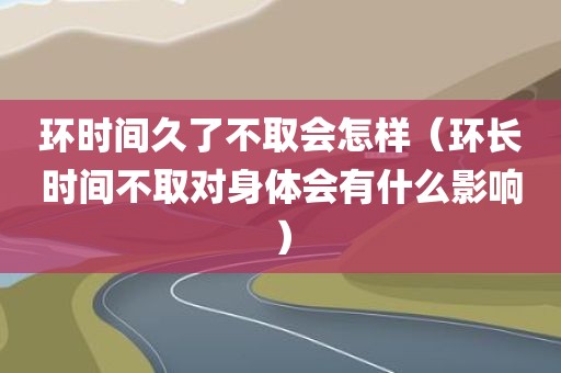 环时间久了不取会怎样（环长时间不取对身体会有什么影响）