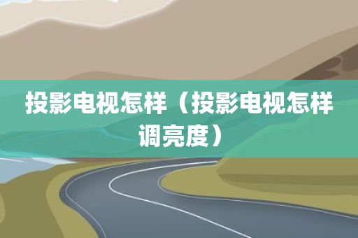 投影电视怎样（投影电视怎样调亮度）