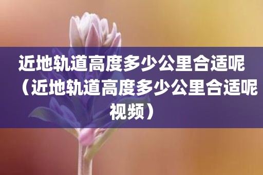 近地轨道高度多少公里合适呢（近地轨道高度多少公里合适呢视频）
